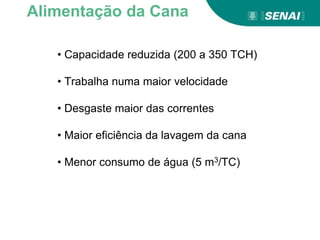 Aprendizagem
• Capacidade reduzida (200 a 350 TCH)
• Trabalha numa maior velocidade
• Desgaste maior das correntes
• Maior eficiência da lavagem da cana
• Menor consumo de água (5 m3/TC)
Alimentação da Cana
 