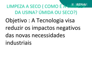 LIMPEZA A SECO ( COMO É A LIMPEZA
DA USINA? ÚMIDA OU SECO?)
Objetivo : A Tecnologia visa
reduzir os impactos negativos
das novas necessidades
industriais
 