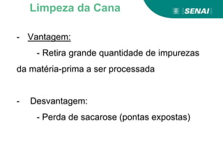 - Vantagem:
- Retira grande quantidade de impurezas
da matéria-prima a ser processada
- Desvantagem:
- Perda de sacarose (pontas expostas)
Limpeza da Cana
 