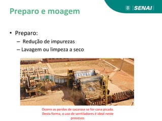 Preparo e moagem
• Preparo:
– Redução de impurezas
– Lavagem ou limpeza a seco
Ocorre as perdas de sacarose se for cana picada.
Desta forma, o uso de ventiladores é ideal neste
processo.
 