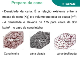 - Densidade da cana: É a relação existente entre a
massa de cana (Kg) e o volume que esta se ocupa (m3)
- A densidade é elevada de 175 para cerca de 350
kg/m3 no caso de cana inteira
Preparo da cana
Cana inteira cana picada cana desfibrada
 