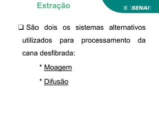 ❑ São dois os sistemas alternativos
utilizados para processamento da
cana desfibrada:
* Moagem
* Difusão
Extração
 