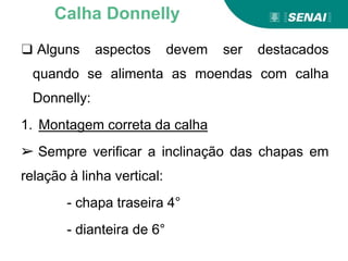 ❑ Alguns aspectos devem ser destacados
quando se alimenta as moendas com calha
Donnelly:
1. Montagem correta da calha
➢ Sempre verificar a inclinação das chapas em
relação à linha vertical:
- chapa traseira 4°
- dianteira de 6°
Calha Donnelly
 