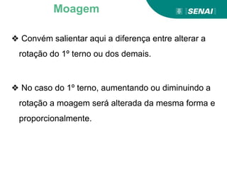 ❖ Convém salientar aqui a diferença entre alterar a
rotação do 1º terno ou dos demais.
❖ No caso do 1º terno, aumentando ou diminuindo a
rotação a moagem será alterada da mesma forma e
proporcionalmente.
Moagem
 