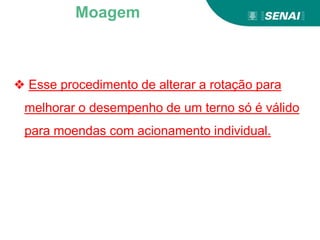❖ Esse procedimento de alterar a rotação para
melhorar o desempenho de um terno só é válido
para moendas com acionamento individual.
Moagem
 
