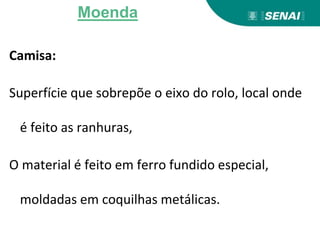 Camisa:
Superfície que sobrepõe o eixo do rolo, local onde
é feito as ranhuras,
O material é feito em ferro fundido especial,
moldadas em coquilhas metálicas.
Moenda
 