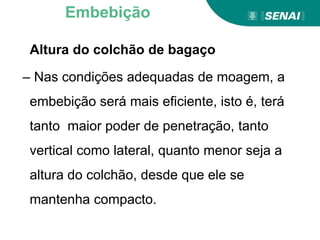Altura do colchão de bagaço
– Nas condições adequadas de moagem, a
embebição será mais eficiente, isto é, terá
tanto maior poder de penetração, tanto
vertical como lateral, quanto menor seja a
altura do colchão, desde que ele se
mantenha compacto.
Embebição
 