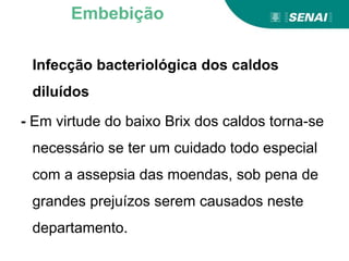 Infecção bacteriológica dos caldos
diluídos
- Em virtude do baixo Brix dos caldos torna-se
necessário se ter um cuidado todo especial
com a assepsia das moendas, sob pena de
grandes prejuízos serem causados neste
departamento.
Embebição
 