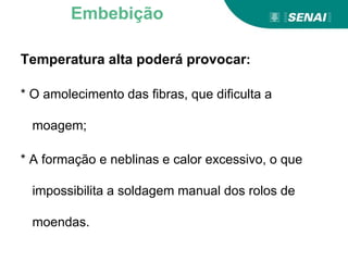 Temperatura alta poderá provocar:
* O amolecimento das fibras, que dificulta a
moagem;
* A formação e neblinas e calor excessivo, o que
impossibilita a soldagem manual dos rolos de
moendas.
Embebição
 