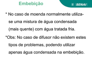 * No caso de moenda normalmente utiliza-
se uma mistura de água condensada
(mais quente) com água tratada fria.
*Obs: No caso de difusor não existem estes
tipos de problemas, podendo utilizar
apenas água condensada na embebição.
Embebição
 