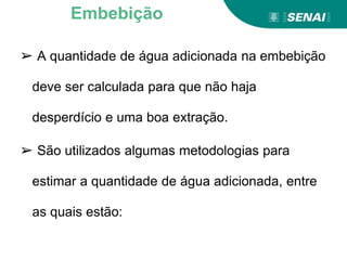➢ A quantidade de água adicionada na embebição
deve ser calculada para que não haja
desperdício e uma boa extração.
➢ São utilizados algumas metodologias para
estimar a quantidade de água adicionada, entre
as quais estão:
Embebição
 