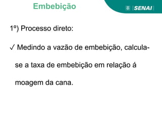 1º) Processo direto:
✓ Medindo a vazão de embebição, calcula-
se a taxa de embebição em relação á
moagem da cana.
Embebição
 