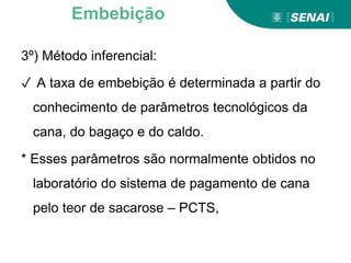 3º) Método inferencial:
✓ A taxa de embebição é determinada a partir do
conhecimento de parâmetros tecnológicos da
cana, do bagaço e do caldo.
* Esses parâmetros são normalmente obtidos no
laboratório do sistema de pagamento de cana
pelo teor de sacarose – PCTS,
Embebição
 