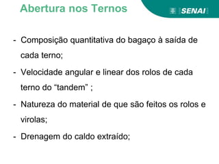 - Composição quantitativa do bagaço à saída de
cada terno;
- Velocidade angular e linear dos rolos de cada
terno do “tandem” ;
- Natureza do material de que são feitos os rolos e
virolas;
- Drenagem do caldo extraído;
Abertura nos Ternos
 