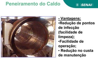 - Vantagens:
▪Redução de pontos
de infecção
(facilidade de
limpeza);
▪Facilidade de
operação;
▪ Redução no custa
de manutenção
Peneiramento do Caldo
 