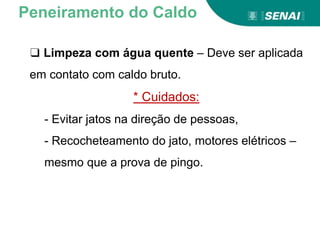 ❑ Limpeza com água quente – Deve ser aplicada
em contato com caldo bruto.
* Cuidados:
- Evitar jatos na direção de pessoas,
- Recocheteamento do jato, motores elétricos –
mesmo que a prova de pingo.
Peneiramento do Caldo
 