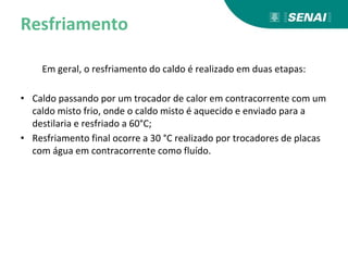 Resfriamento
Em geral, o resfriamento do caldo é realizado em duas etapas:
• Caldo passando por um trocador de calor em contracorrente com um
caldo misto frio, onde o caldo misto é aquecido e enviado para a
destilaria e resfriado a 60°C;
• Resfriamento final ocorre a 30 °C realizado por trocadores de placas
com água em contracorrente como fluído.
 