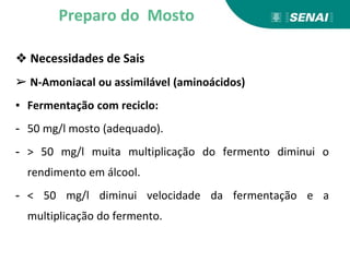 ❖ Necessidades de Sais
➢ N-Amoniacal ou assimilável (aminoácidos)
▪ Fermentação com reciclo:
- 50 mg/l mosto (adequado).
- > 50 mg/l muita multiplicação do fermento diminui o
rendimento em álcool.
- < 50 mg/l diminui velocidade da fermentação e a
multiplicação do fermento.
Preparo do Mosto
 