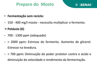 ▪ Fermentação sem reciclo:
- 150 - 400 mg/l mosto - necessita multiplicar o fermento.
➢Potássio (K)
- 700 - 1300 ppm (adequado)
- > 2000 ppm: Estresse do fermento. Aumento de glicerol.
Estresse na levedura.
- < 700 ppm: Diminuição do poder protetor contra o ácido e
diminuição da velocidade e rendimento da fermentação.
Preparo do Mosto
 