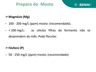 ➢Magnésio (Mg)
- 100 - 200 mg/L (ppm) mosto: (recomendado).
- < 100 mg/L: as células filhas do fermento não se
desprendem da mãe. Pode flocular.
➢Fósforo (P)
- 50 - 250 mg/L (ppm) mosto: (recomendado)
Preparo do Mosto
 