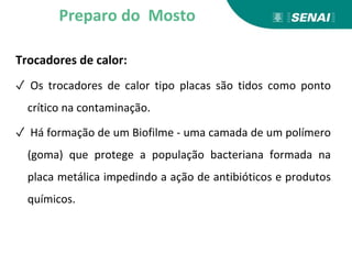 Trocadores de calor:
✓ Os trocadores de calor tipo placas são tidos como ponto
crítico na contaminação.
✓ Há formação de um Biofilme - uma camada de um polímero
(goma) que protege a população bacteriana formada na
placa metálica impedindo a ação de antibióticos e produtos
químicos.
Preparo do Mosto
 