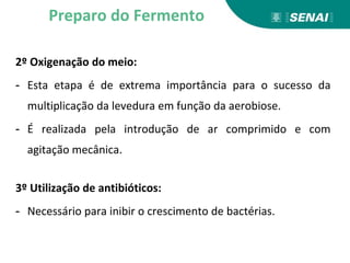 2º Oxigenação do meio:
- Esta etapa é de extrema importância para o sucesso da
multiplicação da levedura em função da aerobiose.
- É realizada pela introdução de ar comprimido e com
agitação mecânica.
3º Utilização de antibióticos:
- Necessário para inibir o crescimento de bactérias.
Preparo do Fermento
 