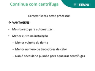 Características deste processo:
❖ VANTAGENS:
▪ Mais barato para automatizar
▪ Menor custo na instalação
- Menor volume de dorna
- Menor número de trocadores de calor
- Não é necessário pulmão para equalizar centrífugas
Continua com centrifuga
 
