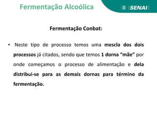 Fermentação Conbat:
▪ Neste tipo de processo temos uma mescla dos dois
processos já citados, sendo que temos 1 dorna “mãe” por
onde começamos o processo de alimentação e dela
distribui-se para as demais dornas para término da
fermentação.
Fermentação Alcoólica
 