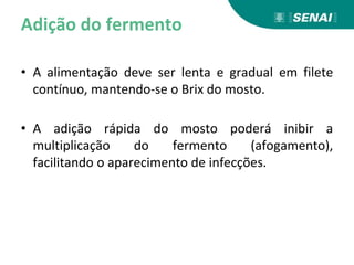 Adição do fermento
• A alimentação deve ser lenta e gradual em filete
contínuo, mantendo-se o Brix do mosto.
• A adição rápida do mosto poderá inibir a
multiplicação do fermento (afogamento),
facilitando o aparecimento de infecções.
 