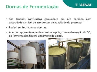 Dornas de Fermentação
• São tanques construídos geralmente em aço carbono com
capacidade variável de acordo com a capacidade do processo.
• Podem ser fechadas ou abertas:
• Abertas: apresentam perda acentuada pois, com a eliminação do CO2
da fermentação, haverá um arraste de álcool.
 