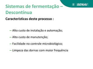 Sistemas de fermentação –
Descontínua
Características deste processo :
– Alto custo de instalação e automação;
– Alto custo de manutenção;
– Facilidade no controle microbiológico;
– Limpeza das dornas com maior frequência
 