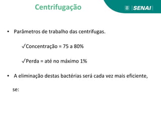 ▪ Parâmetros de trabalho das centrifugas.
✓Concentração = 75 a 80%
✓Perda = até no máximo 1%
▪ A eliminação destas bactérias será cada vez mais eficiente,
se:
Centrifugação
 