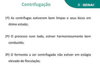 1º) As centrífugas estiverem bem limpas e seus bicos em
ótimo estado;
2º) O processo num todo, estiver harmoniosamente bem
conduzido;
3º) O fermento a ser centrifugado não estiver em estágio
elevado de floculação;
Centrifugação
 