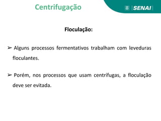 Floculação:
➢ Alguns processos fermentativos trabalham com leveduras
floculantes.
➢ Porém, nos processos que usam centrífugas, a floculação
deve ser evitada.
Centrifugação
 