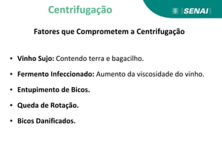 Fatores que Comprometem a Centrifugação
▪ Vinho Sujo: Contendo terra e bagacilho.
▪ Fermento Infeccionado: Aumento da viscosidade do vinho.
▪ Entupimento de Bicos.
▪ Queda de Rotação.
▪ Bicos Danificados.
Centrifugação
 