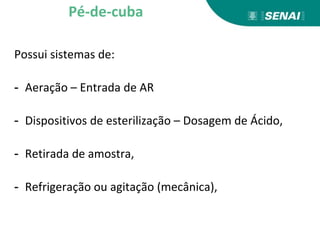 Possui sistemas de:
- Aeração – Entrada de AR
- Dispositivos de esterilização – Dosagem de Ácido,
- Retirada de amostra,
- Refrigeração ou agitação (mecânica),
Pé-de-cuba
 