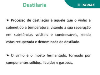 ➢ Processo de destilação é aquele que o vinho é
submetido a temperatura, visando a sua separação
em substâncias voláteis e condensáveis, sendo
estas recuperada e denominada de destilado.
➢ O vinho é o mosto fermentado, formado por
componentes sólidos, líquidos e gasosos.
Destilaria
 