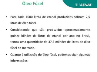 ▪ Para cada 1000 litros de etanol produzidos sobram 2,5
litros de óleo fúsel.
▪ Considerando que são produzidos aproximadamente
quinze bilhões de litros de etanol por ano no Brasil,
temos uma quantidade de 37,5 milhões de litros de óleo
fúsel no mercado.
▪ Quanto à utilização do óleo fúsel, podemos citar algumas
informações:
Óleo Fúsel
 