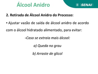 2. Retirada de Álcool Anidro do Processo:
▪ Ajustar vazão de saída de álcool anidro de acordo
com o álcool hidratado alimentado, para evitar:
-Caso se extraia mais álcool:
a) Queda no grau
b) Arraste de glicol
Álcool Anidro
 