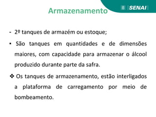 Armazenamento
- 2º tanques de armazém ou estoque;
▪ São tanques em quantidades e de dimensões
maiores, com capacidade para armazenar o álcool
produzido durante parte da safra.
❖ Os tanques de armazenamento, estão interligados
a plataforma de carregamento por meio de
bombeamento.
 