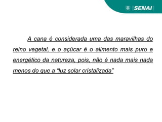A cana é considerada uma das maravilhas do
reino vegetal, e o açúcar é o alimento mais puro e
energético da natureza, pois, não é nada mais nada
menos do que a “luz solar cristalizada”
 