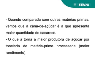 - Quando comparada com outras matérias primas,
vemos que a cana-de-açúcar é a que apresenta
maior quantidade de sacarose.
- O que a torna a maior produtora de açúcar por
tonelada de matéria-prima processada (maior
rendimento)
 