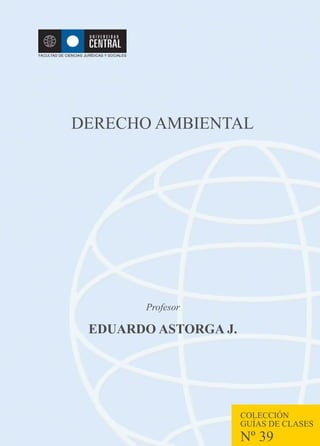 Profesor
EDUARDO ASTORGA J.
COLECCIÓN
GUÍAS DE CLASES
Nº 39
DERECHO AMBIENTAL
 