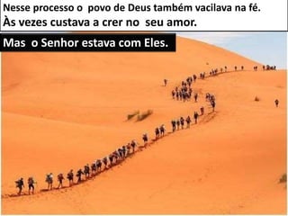 Nesse processo o povo de Deus também vacilava na fé.
Às vezes custava a crer no seu amor.
Mas o Senhor estava com Eles.
 
