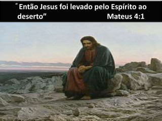 “ Então Jesus foi levado pelo Espírito ao
deserto” Mateus 4:1
 