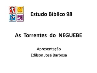 As Torrentes do NEGUEBE
Apresentação
Edilson José Barbosa
Estudo Bíblico 98
 