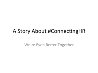 A	
  Story	
  About	
  #Connec/ngHR	
  

      We’re	
  Even	
  Be8er	
  Together	
  
 