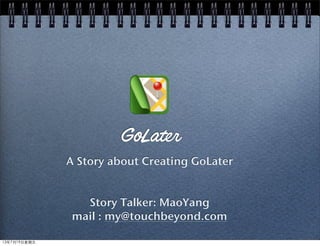GoLater
A Story about Creating GoLater
Story Talker: MaoYang
mail : my@esast.com
13年7月19⽇日星期五
 