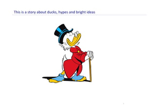 This is a story about ducks, hypes and bright ideas 