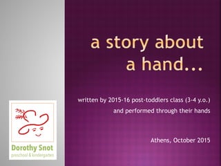written by 2015-16 post-toddlers class (3-4 y.o.)
and performed through the hands of the children
Athens, October 2015
 
